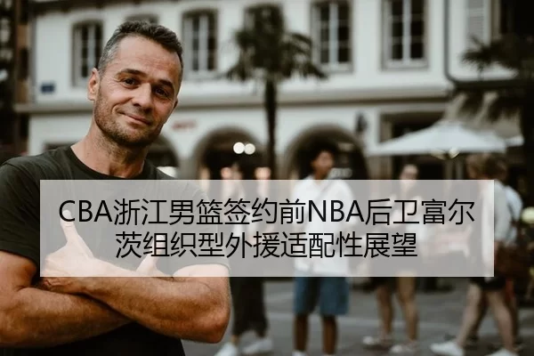 CBA浙江男篮签约前NBA后卫富尔茨组织型外援适配性展望