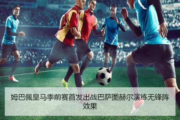 姆巴佩皇马季前赛首发出战巴萨图赫尔演练无锋阵效果