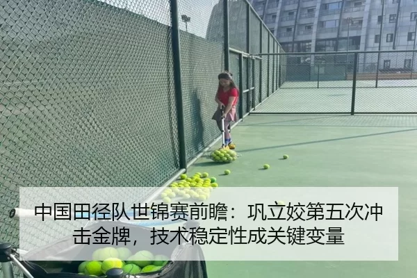 中国田径队世锦赛前瞻：巩立姣第五次冲击金牌，技术稳定性成关键变量